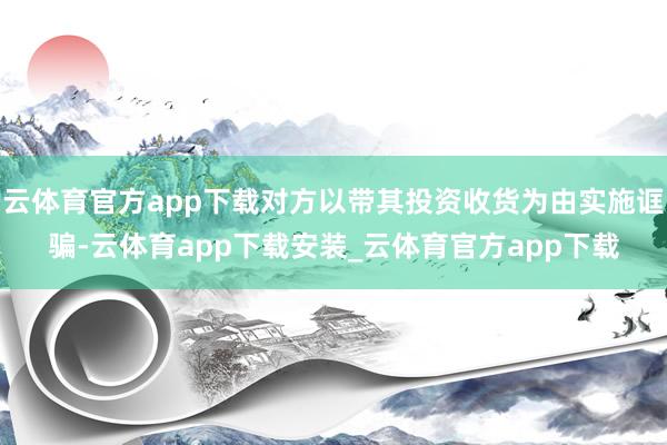 云体育官方app下载对方以带其投资收货为由实施诓骗-云体育app下载安装_云体育官方app下载