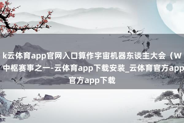 k云体育app官网入口算作宇宙机器东谈主大会（WRC）中枢赛事之一-云体育app下载安装_云体育官方app下载
