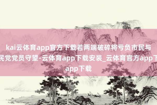 kai云体育app官方下载若两端破碎将亏负市民与国民党党员守望-云体育app下载安装_云体育官方app下载
