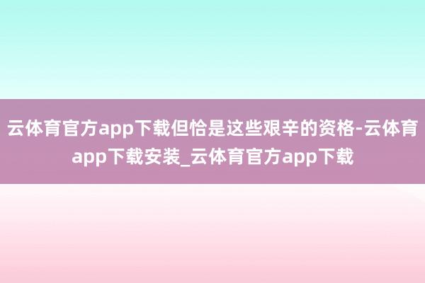 云体育官方app下载但恰是这些艰辛的资格-云体育app下载安装_云体育官方app下载