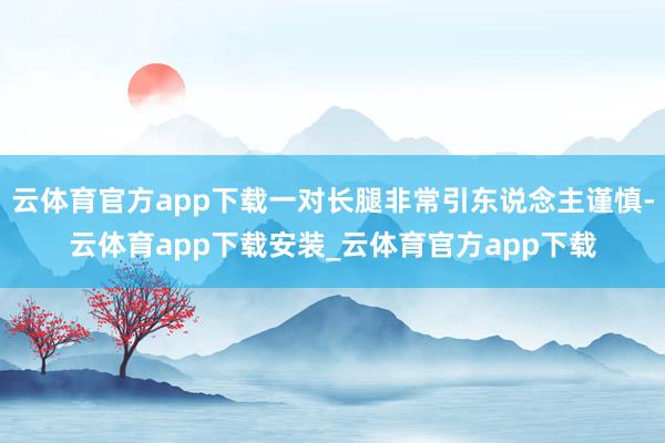 云体育官方app下载一对长腿非常引东说念主谨慎-云体育app下载安装_云体育官方app下载