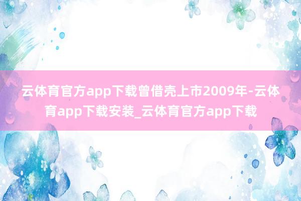 云体育官方app下载　　曾借壳上市　　2009年-云体育app下载安装_云体育官方app下载