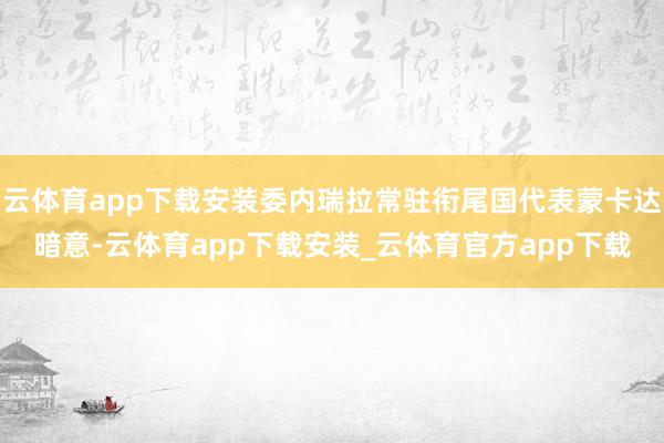 云体育app下载安装委内瑞拉常驻衔尾国代表蒙卡达暗意-云体育app下载安装_云体育官方app下载