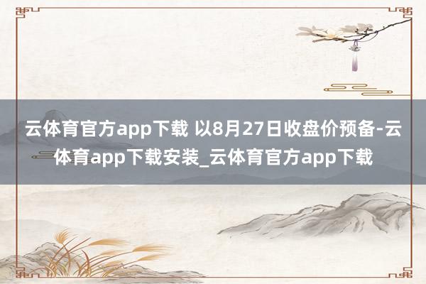 云体育官方app下载 　　以8月27日收盘价预备-云体育app下载安装_云体育官方app下载