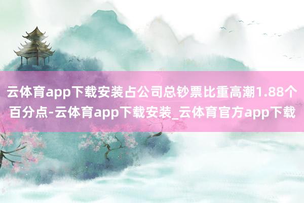 云体育app下载安装占公司总钞票比重高潮1.88个百分点-云体育app下载安装_云体育官方app下载
