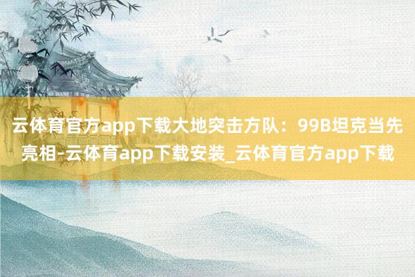 云体育官方app下载大地突击方队：99B坦克当先亮相-云体育app下载安装_云体育官方app下载