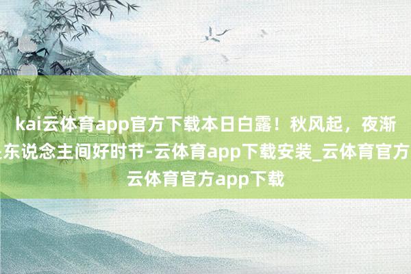 kai云体育app官方下载本日白露！秋风起，夜渐凉，恰是东说念主间好时节-云体育app下载安装_云体育官方app下载