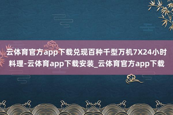 云体育官方app下载兑现百种千型万机7X24小时料理-云体育app下载安装_云体育官方app下载