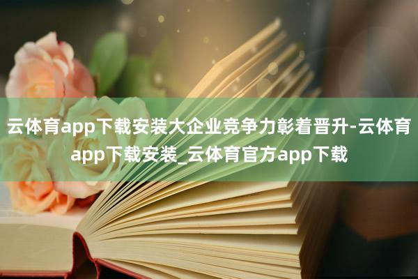 云体育app下载安装大企业竞争力彰着晋升-云体育app下载安装_云体育官方app下载
