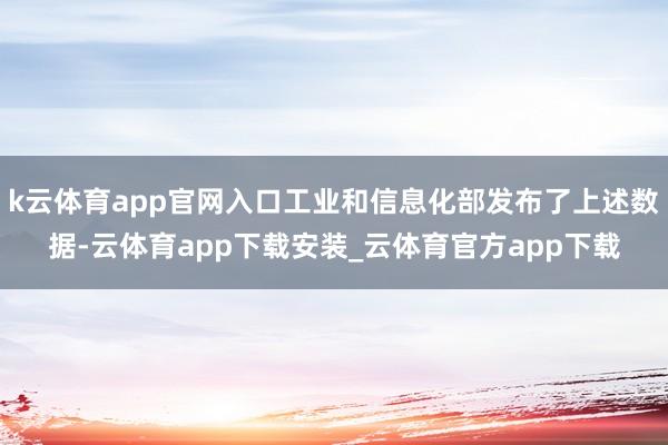 k云体育app官网入口工业和信息化部发布了上述数据-云体育app下载安装_云体育官方app下载