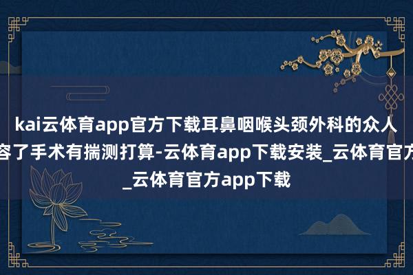 kai云体育app官方下载耳鼻咽喉头颈外科的众人也同步先容了手术有揣测打算-云体育app下载安装_云体育官方app下载