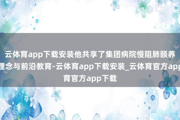 云体育app下载安装他共享了集团病院慢阻肺颐养最新理念与前沿教育-云体育app下载安装_云体育官方app下载