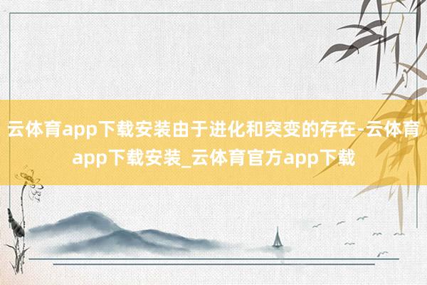 云体育app下载安装由于进化和突变的存在-云体育app下载安装_云体育官方app下载
