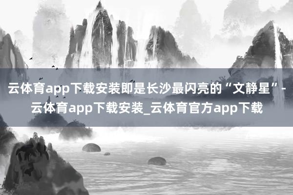 云体育app下载安装即是长沙最闪亮的“文静星”-云体育app下载安装_云体育官方app下载