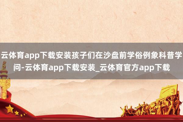 云体育app下载安装孩子们在沙盘前学俗例象科普学问-云体育app下载安装_云体育官方app下载
