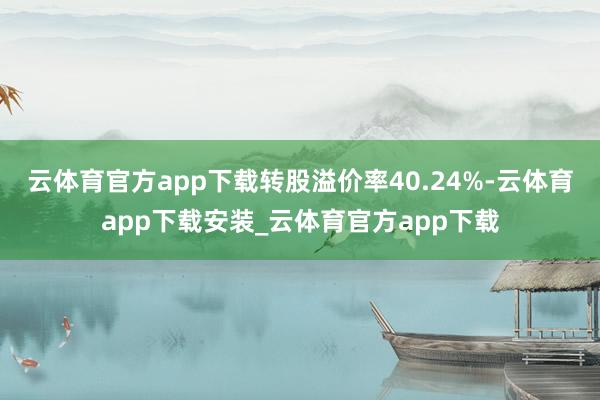 云体育官方app下载转股溢价率40.24%-云体育app下载安装_云体育官方app下载