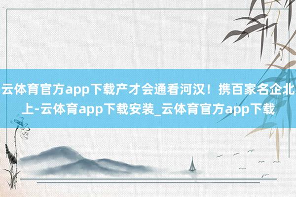 云体育官方app下载产才会通看河汉！携百家名企北上-云体育app下载安装_云体育官方app下载