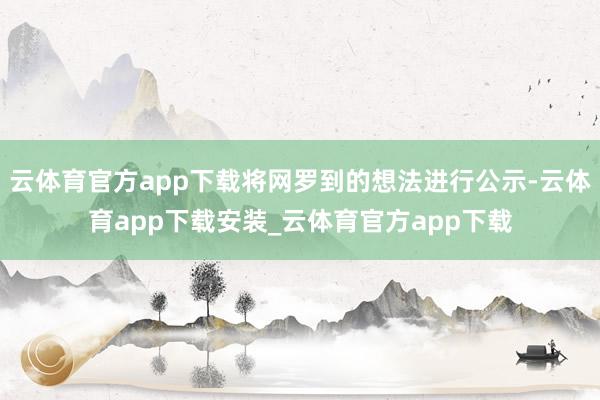 云体育官方app下载将网罗到的想法进行公示-云体育app下载安装_云体育官方app下载