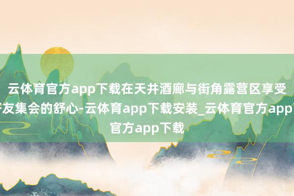 云体育官方app下载在天井酒廊与街角露营区享受与好友集会的舒心-云体育app下载安装_云体育官方app下载