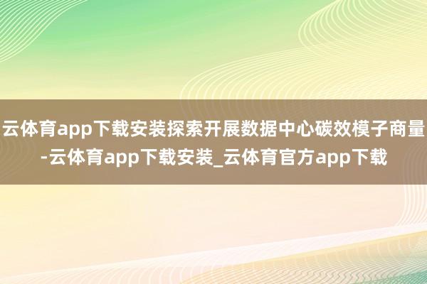 云体育app下载安装探索开展数据中心碳效模子商量-云体育app下载安装_云体育官方app下载
