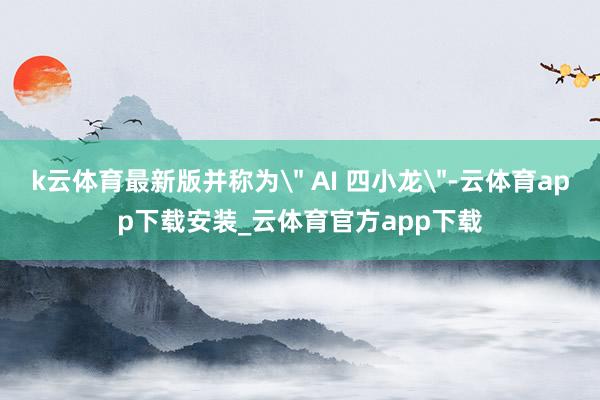 k云体育最新版并称为" AI 四小龙"-云体育app下载安装_云体育官方app下载