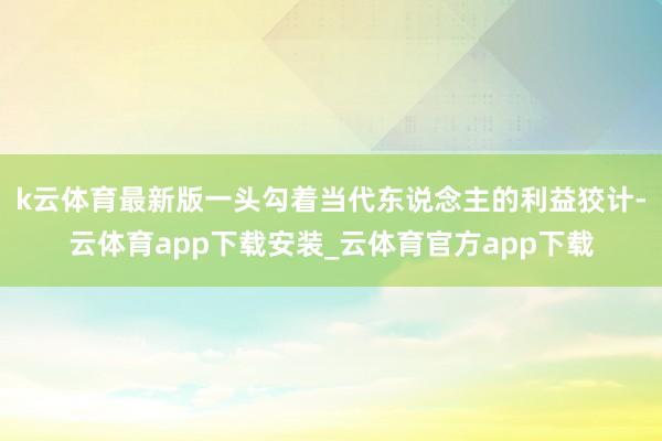 k云体育最新版一头勾着当代东说念主的利益狡计-云体育app下载安装_云体育官方app下载