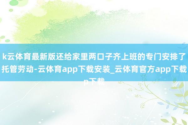 k云体育最新版还给家里两口子齐上班的专门安排了托管劳动-云体育app下载安装_云体育官方app下载