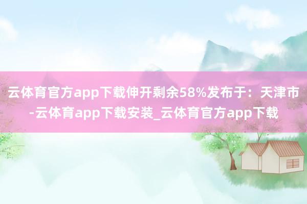 云体育官方app下载伸开剩余58%发布于:天津市-云体育app下载安装_云体育官方app下载