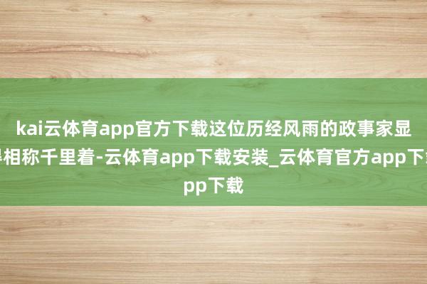 kai云体育app官方下载这位历经风雨的政事家显得相称千里着-云体育app下载安装_云体育官方app下载