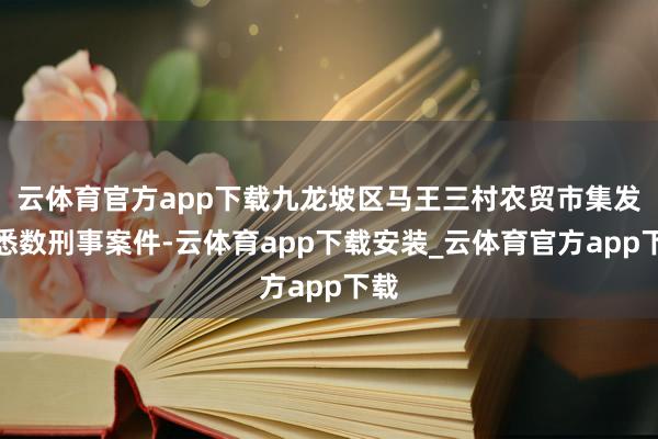 云体育官方app下载九龙坡区马王三村农贸市集发生悉数刑事案件-云体育app下载安装_云体育官方app下载