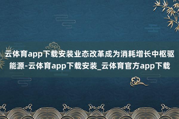 云体育app下载安装　　业态改革成为消耗增长中枢驱能源-云体育app下载安装_云体育官方app下载