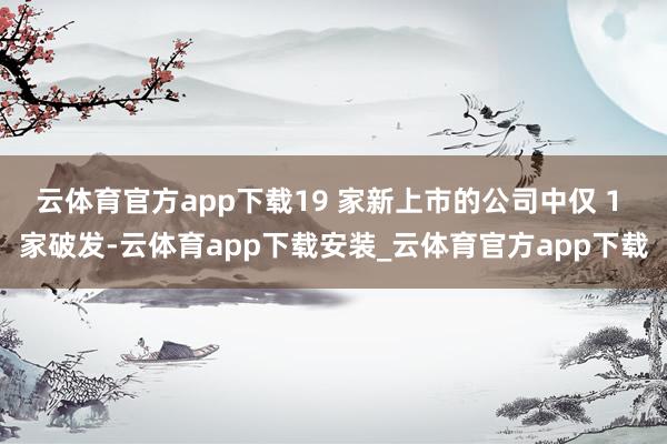 云体育官方app下载19 家新上市的公司中仅 1 家破发-云体育app下载安装_云体育官方app下载