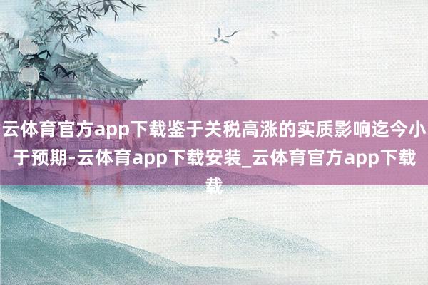 云体育官方app下载鉴于关税高涨的实质影响迄今小于预期-云体育app下载安装_云体育官方app下载