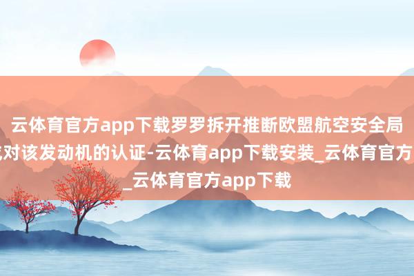 云体育官方app下载罗罗拆开推断欧盟航空安全局何时完成对该发动机的认证-云体育app下载安装_云体育官方app下载