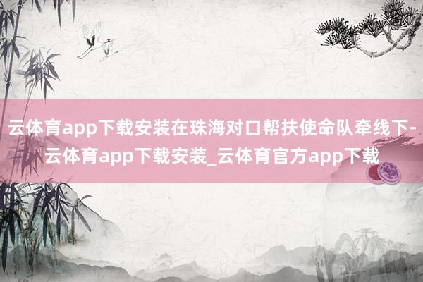 云体育app下载安装在珠海对口帮扶使命队牵线下-云体育app下载安装_云体育官方app下载