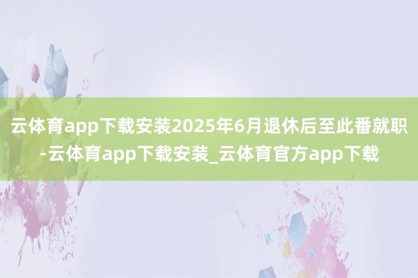 云体育app下载安装2025年6月退休后至此番就职-云体育app下载安装_云体育官方app下载