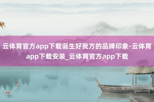 云体育官方app下载诞生好我方的品牌印象-云体育app下载安装_云体育官方app下载