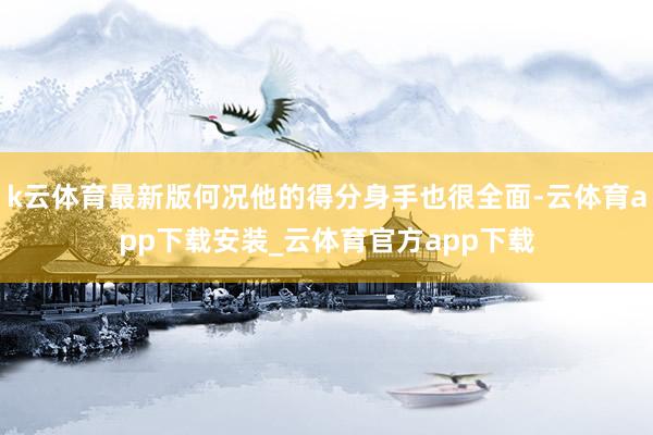 k云体育最新版何况他的得分身手也很全面-云体育app下载安装_云体育官方app下载