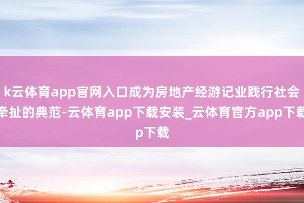 k云体育app官网入口成为房地产经游记业践行社会牵扯的典范-云体育app下载安装_云体育官方app下载