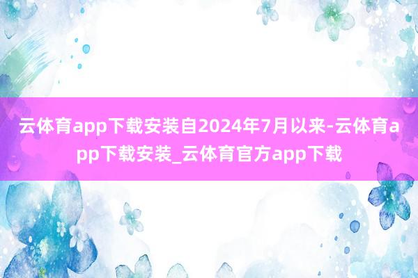 云体育app下载安装自2024年7月以来-云体育app下载安装_云体育官方app下载