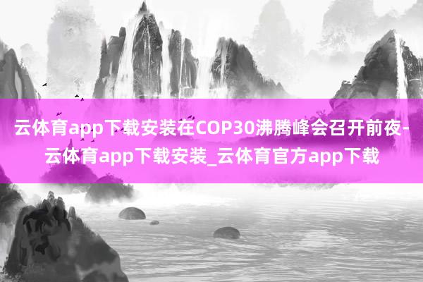 云体育app下载安装在COP30沸腾峰会召开前夜-云体育app下载安装_云体育官方app下载