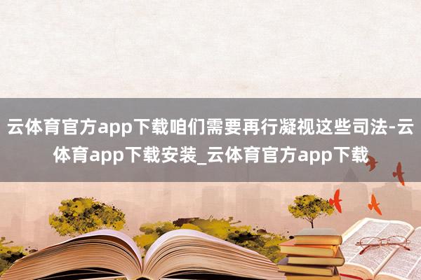 云体育官方app下载咱们需要再行凝视这些司法-云体育app下载安装_云体育官方app下载
