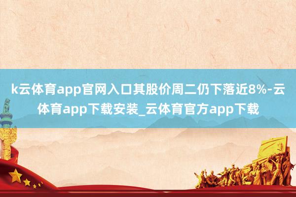 k云体育app官网入口其股价周二仍下落近8%-云体育app下载安装_云体育官方app下载